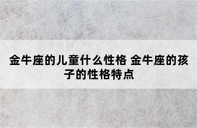 金牛座的儿童什么性格 金牛座的孩子的性格特点